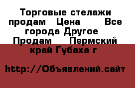 Торговые стелажи продам › Цена ­ 1 - Все города Другое » Продам   . Пермский край,Губаха г.